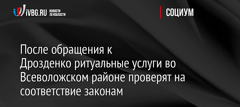 После обращения к Дрозденко ритуальные услуги во Всеволожском районе проверят на соответствие законам