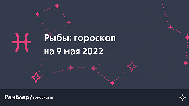 Рыбы: гороскоп на сегодня, 9 мая 2022 года – Рамблер/гороскопы