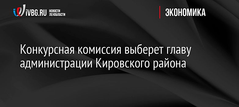 Конкурсная комиссия выберет главу администрации Кировского района