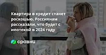 Квартира в кредит станет роскошью. Россиянам рассказали, что будет с ипотекой в 2024 году