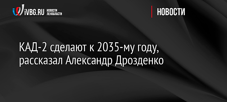 КАД-2 сделают к 2035-му году, рассказал Александр Дрозденко