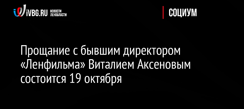 Прощание с бывшим директором «Ленфильма» Виталием Аксеновым состоится 19 октября