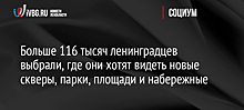 Больше 116 тысяч ленинградцев выбрали, где они хотят видеть новые скверы, парки, площади и набережные