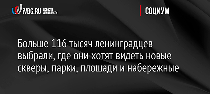 Больше 116 тысяч ленинградцев выбрали, где они хотят видеть новые скверы, парки, площади и набережные