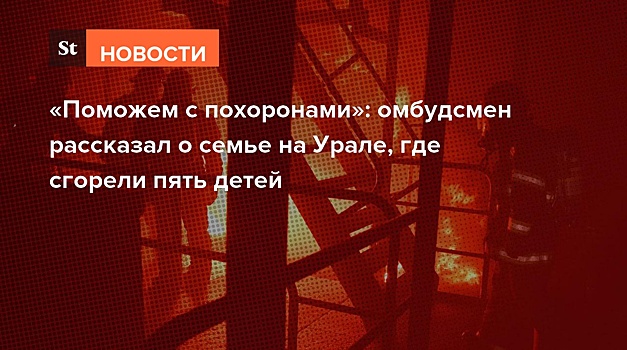 «Поможем с похоронами»: омбудсмен рассказал о семье с Урала, где сгорели пятеро детей
