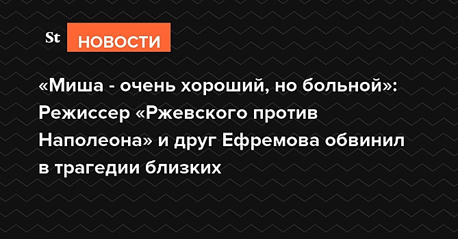 «Миша - очень хороший, но больной»: Режиссер «Ржевского против Наполеона» и друг Ефремова обвинил в трагедии близких