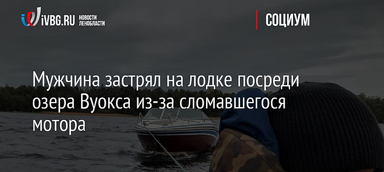 Мужчина застрял на лодке посреди озера Вуокса из-за сломавшегося мотора