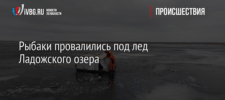 Рыбаки провалились под лед Ладожского озера