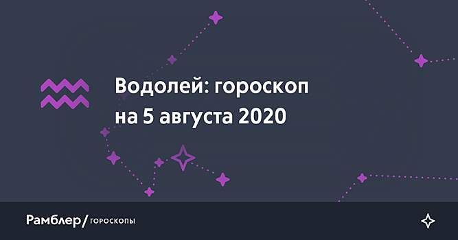 Водолей: гороскоп на сегодня, 5 августа 2020 года – Рамблер/гороскопы