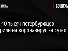 Почти 40 тысяч петербуржцев проверили на коронавирус за сутки