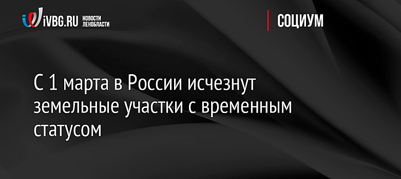 С 1 марта в России исчезнут земельные участки с временным статусом