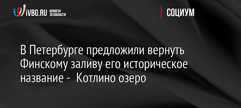 В Петербурге предложили вернуть Финскому заливу его историческое название -  Котлино озеро