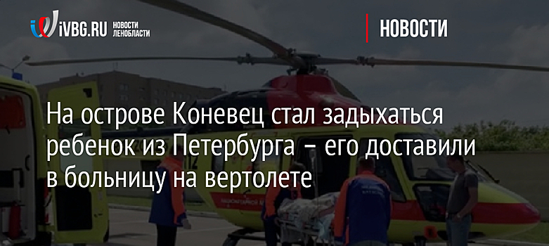 На острове Коневец стал задыхаться ребенок из Петербурга – его доставили в больницу на вертолете