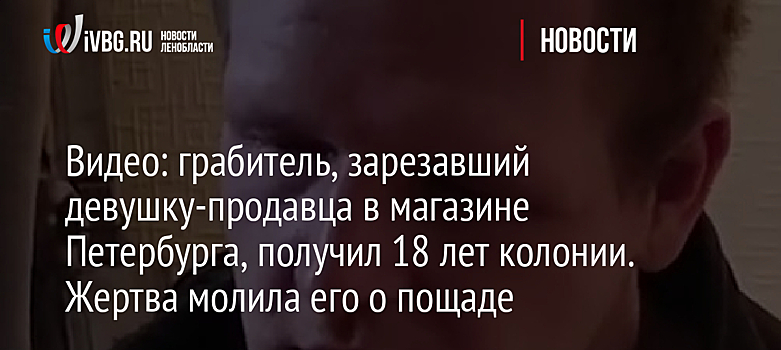 Видео: грабитель, зарезавший девушку-продавца в магазине Петербурга, получил 18 лет колонии. Жертва молила его о пощаде