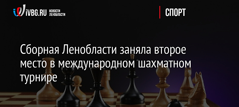 Сборная Ленобласти заняла второе место в международном шахматном турнире
