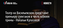 Театр на Васильевском представит премьеру спектакля в честь юбилея примы - Натальи Кутасовой