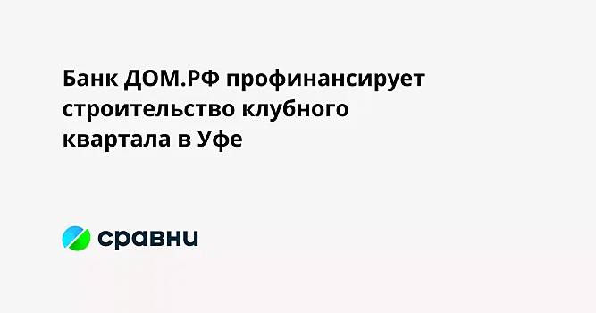 Банк ДОМ.РФ профинансирует строительство клубного квартала в Уфе
