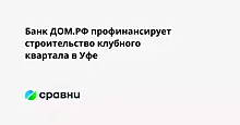 Банк ДОМ.РФ профинансирует строительство клубного квартала в Уфе