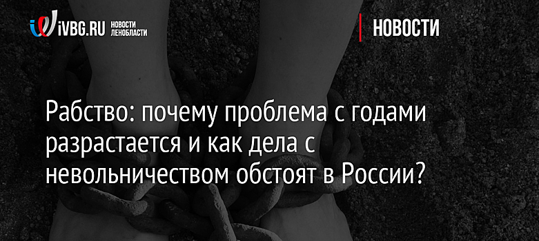 Рабство: почему проблема с годами разрастается и как дела с невольничеством обстоят в России?