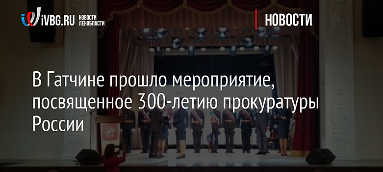 В Гатчине прошло мероприятие, посвященное 300-летию прокуратуры России
