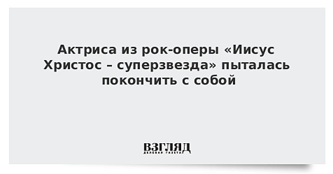 Актриса из рок-оперы «Иисус Христос – суперзвезда» пыталась покончить с собой