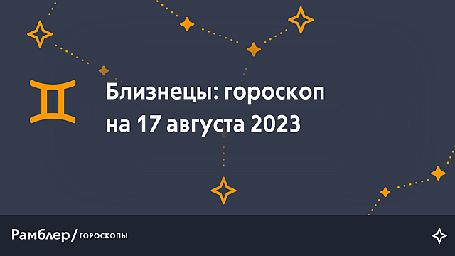 Близнецы: гороскоп на сегодня, 17 августа 2023 года – Рамблер/гороскопы