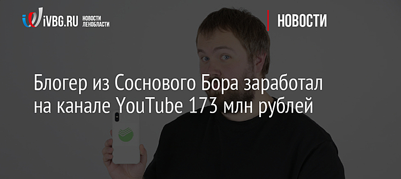 Блогер из Соснового Бора заработал на канале YouTube 173 млн рублей