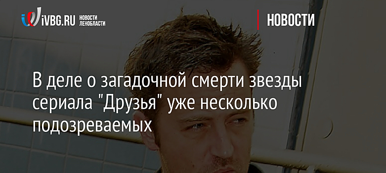 В деле о загадочной смерти звезды сериала "Друзья" уже несколько подозреваемых
