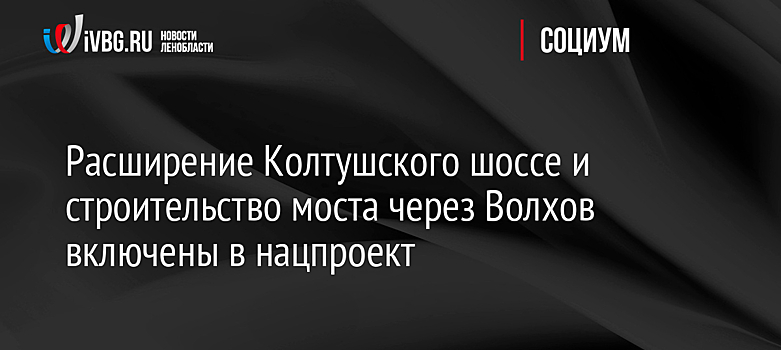 Расширение Колтушского шоссе и строительство моста через Волхов включены в нацпроект