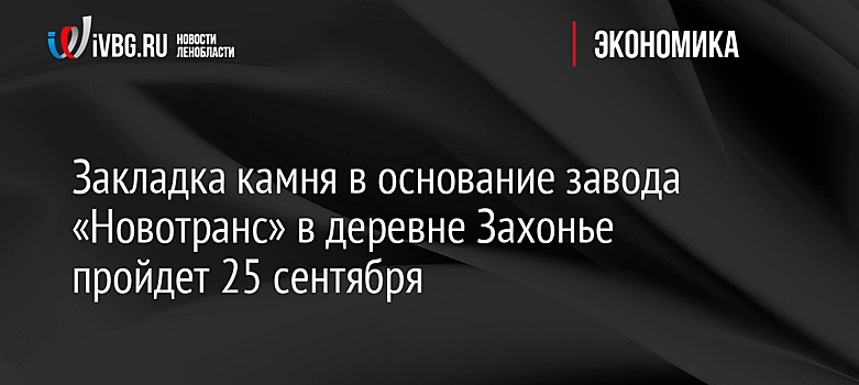 Закладка камня в основание завода «Новотранс» в деревне Захонье пройдет 25 сентября