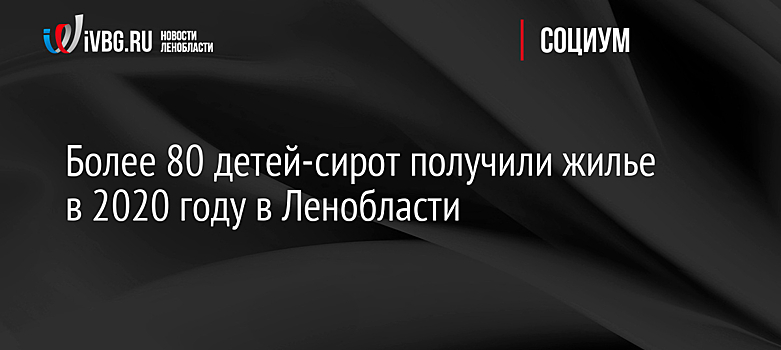 Более 80 детей-сирот получили жилье в 2020 году в Ленобласти