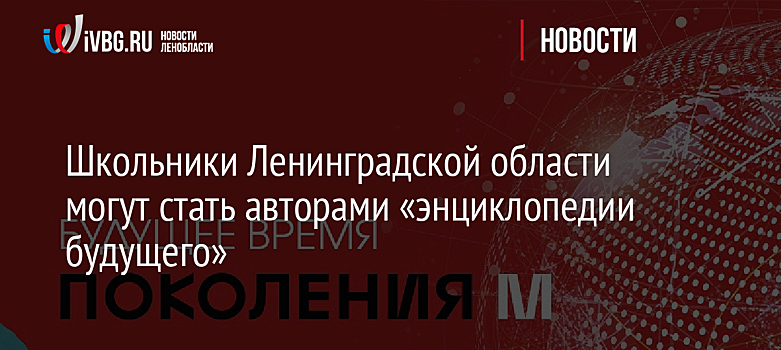 Школьники Ленинградской области могут стать авторами «энциклопедии будущего»