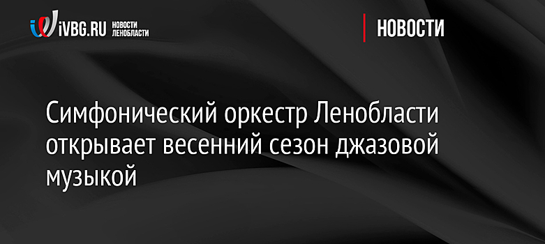 Симфонический оркестр Ленобласти открывает весенний сезон джазовой музыкой