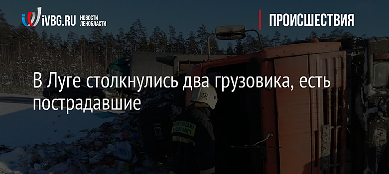 В Луге столкнулись два грузовика, есть пострадавшие