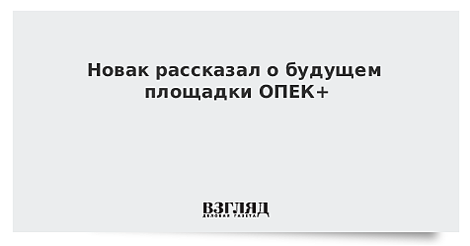 Новак рассказал о будущем площадки ОПЕК+