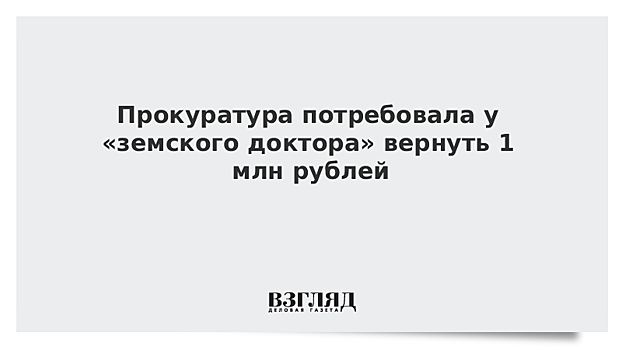 Прокуратура потребовала у «земского доктора» вернуть 1 млн рублей