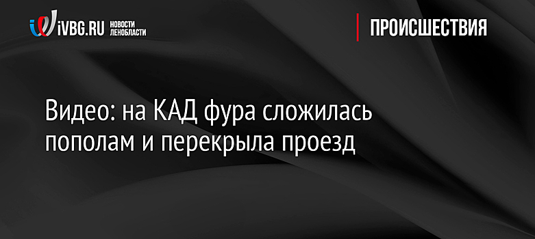 Видео: на КАД фура сложилась пополам и перекрыла проезд