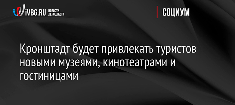 Кронштадт будет привлекать туристов новыми музеями, кинотеатрами и гостиницами