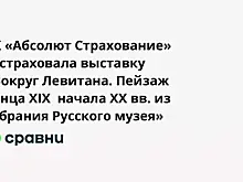 СК «Абсолют Страхование» застраховала выставку «Вокруг Левитана. Пейзаж конца XIX  начала XX вв. из собрания Русского музея»