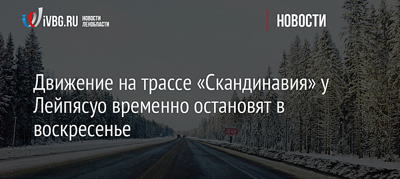Движение на трассе «Скандинавия» у Лейпясуо временно остановят в воскресенье