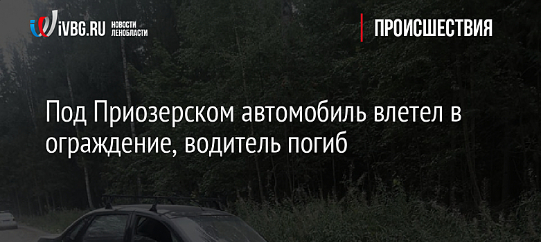 Под Приозерском автомобиль влетел в ограждение, водитель погиб