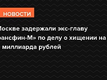 В Москве задержали экс-главу «Трансфин-М» по делу о хищении на три миллиарда рублей