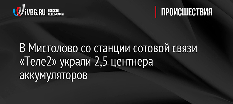 В Мистолово со станции сотовой связи «Теле2» украли 2,5 центнера аккумуляторов