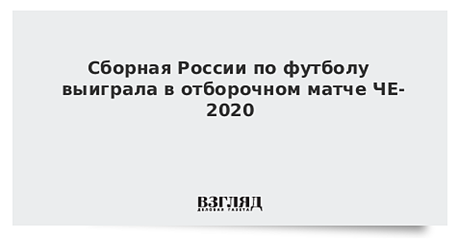 Сборная России по футболу выиграла в отборочном матче ЧЕ-2020