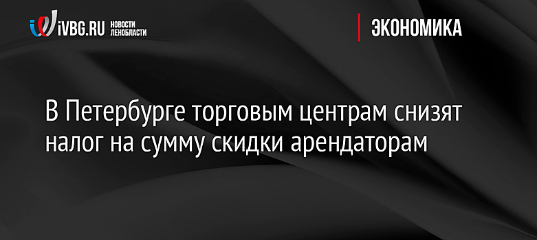 В Петербурге торговым центрам снизят налог на сумму скидки арендаторам