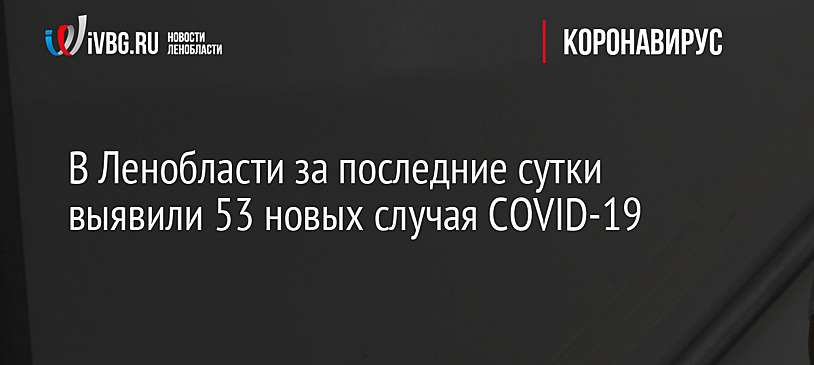 В Ленобласти за последние сутки выявили 53 новых случая COVID-19