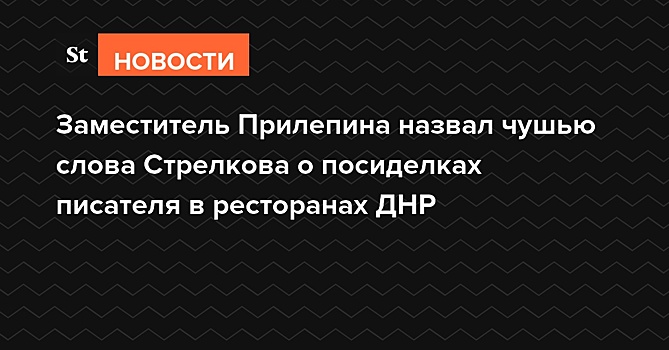 Заместитель Прилепина назвал чушью слова Стрелкова о посиделках писателя в ресторанах ДНР