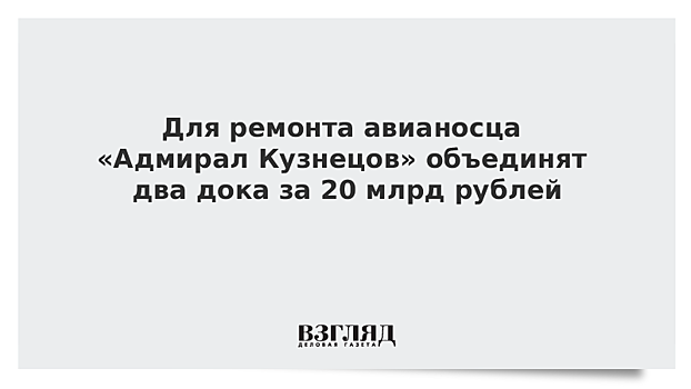 Для ремонта авианосца «Адмирал Кузнецов» объединят два дока за 20 млрд рублей