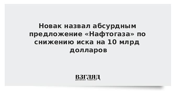 Новак назвал абсурдным предложение «Нафтогаза» по снижению иска на 10 млрд долларов