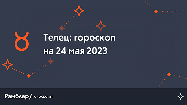 Телец: гороскоп на сегодня, 24 мая 2023 года – Рамблер/гороскопы